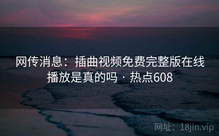 网传消息:插曲视频免费完整版在线播放是真的吗 · 热点608 第1张 网传消息:插曲视频免费完整版在线播放是真的吗 · 热点608 第1张