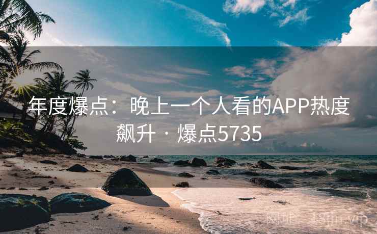 年度爆点:晚上一个人看的APP热度飙升 · 爆点5735 第1张 年度爆点:晚上一个人看的APP热度飙升 · 爆点5735 第1张