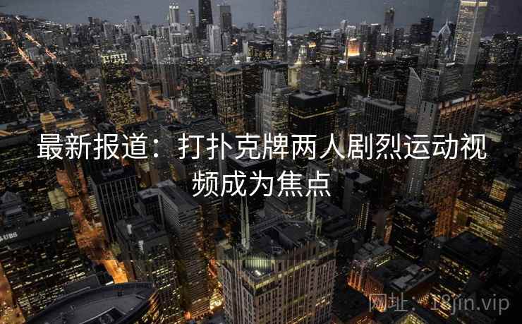 最新报道:打扑克牌两人剧烈运动视频成为焦点