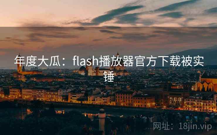 年度大瓜:flash播放器官方下载被实锤