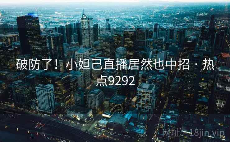 破防了!小妲己直播居然也中招 · 热点9292