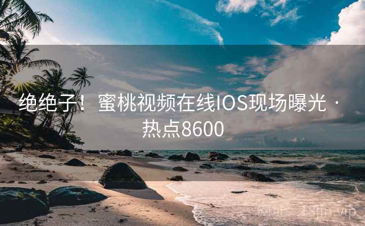 绝绝子!蜜桃视频在线IOS现场曝光 · 热点8600
