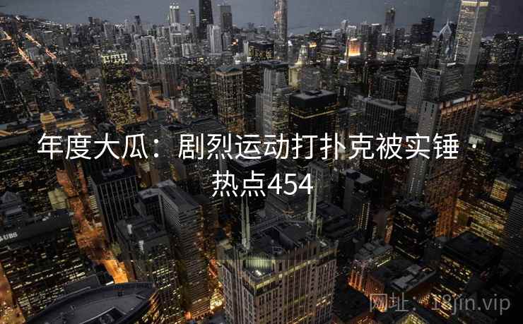 年度大瓜:剧烈运动打扑克被实锤 · 热点454
