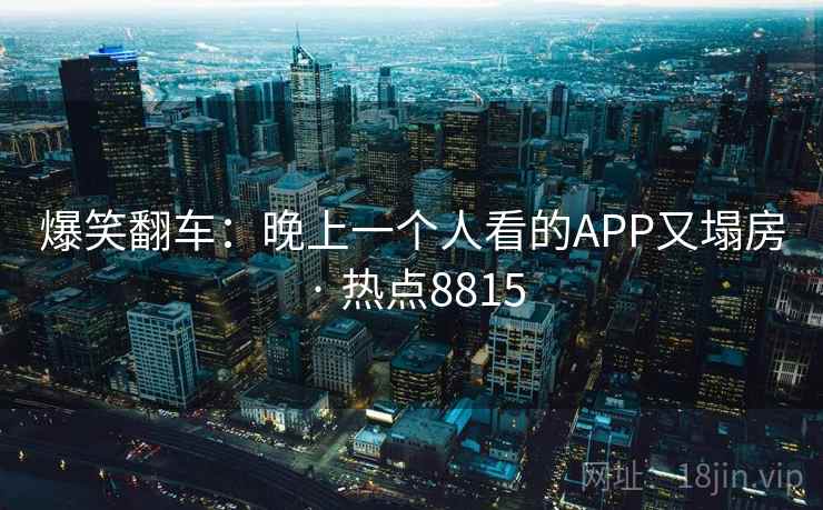 爆笑翻车:晚上一个人看的APP又塌房 · 热点8815