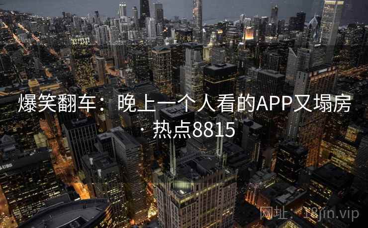 爆笑翻车:晚上一个人看的APP又塌房 · 热点8815