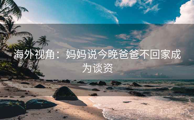 海外视角:妈妈说今晚爸爸不回家成为谈资