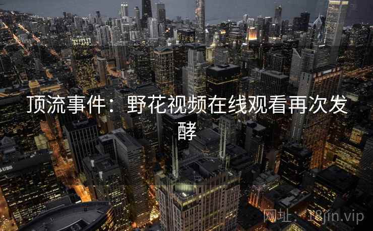 顶流事件:野花视频在线观看再次发酵