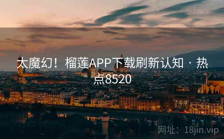 太魔幻!榴莲APP下载刷新认知 · 热点8520