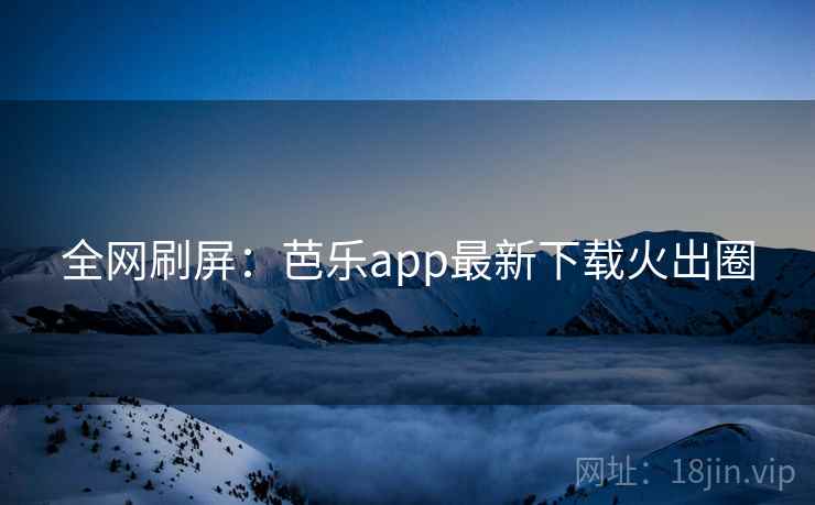 全网刷屏:芭乐app最新下载火出圈