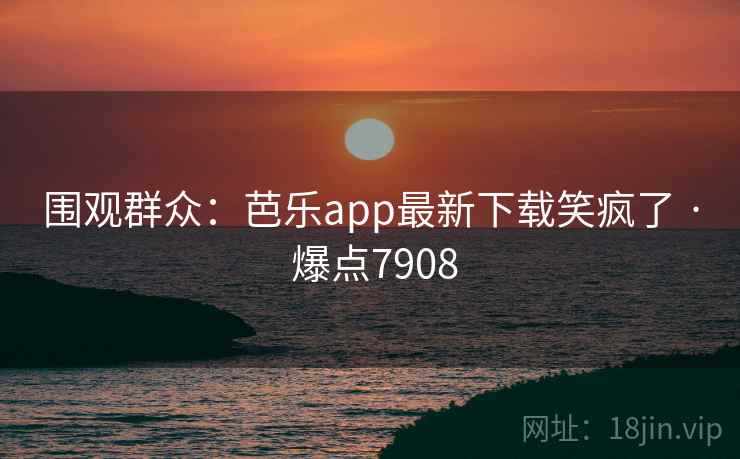 围观群众:芭乐app最新下载笑疯了 · 爆点7908