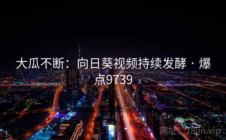 大瓜不断:向日葵视频持续发酵 · 爆点9739