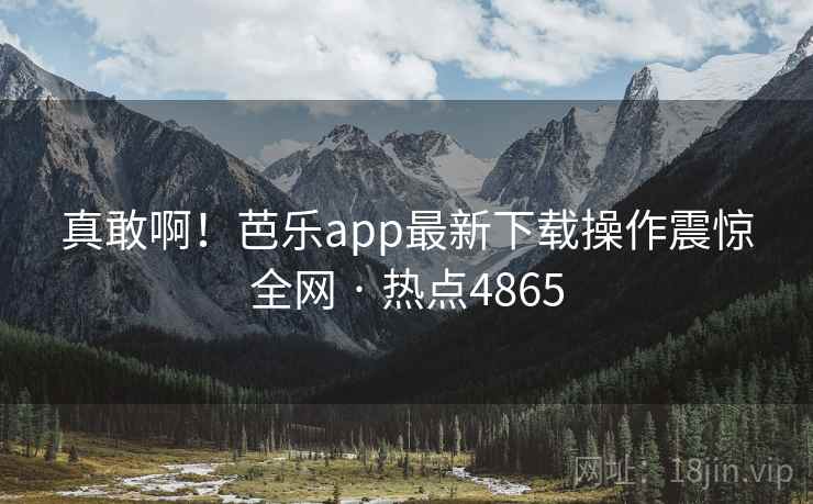 真敢啊!芭乐app最新下载操作震惊全网 · 热点4865 第1张 真敢啊!芭乐app最新下载操作震惊全网 · 热点4865 第1张