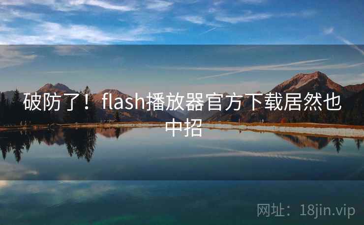 破防了!flash播放器官方下载居然也中招