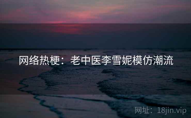 网络热梗:老中医李雪妮模仿潮流