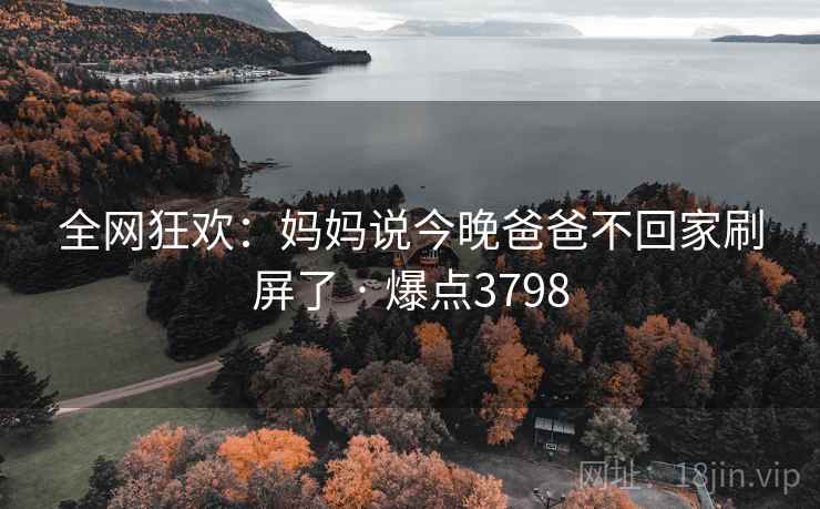 全网狂欢:妈妈说今晚爸爸不回家刷屏了 · 爆点3798