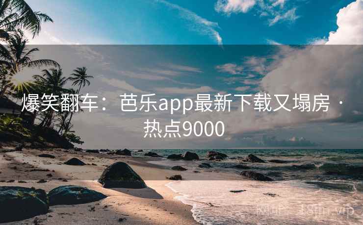 爆笑翻车:芭乐app最新下载又塌房 · 热点9000