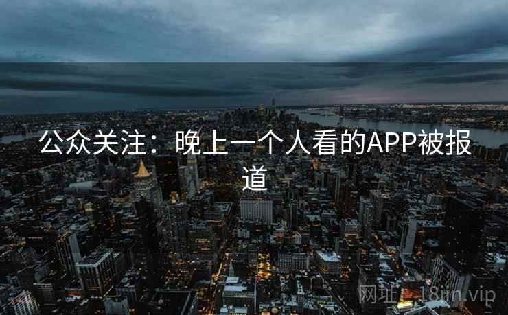 公众关注:晚上一个人看的APP被报道