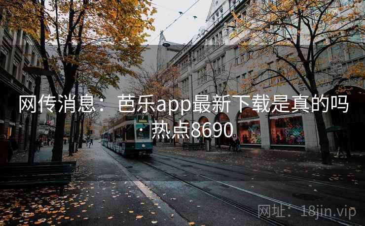 网传消息:芭乐app最新下载是真的吗 · 热点8690