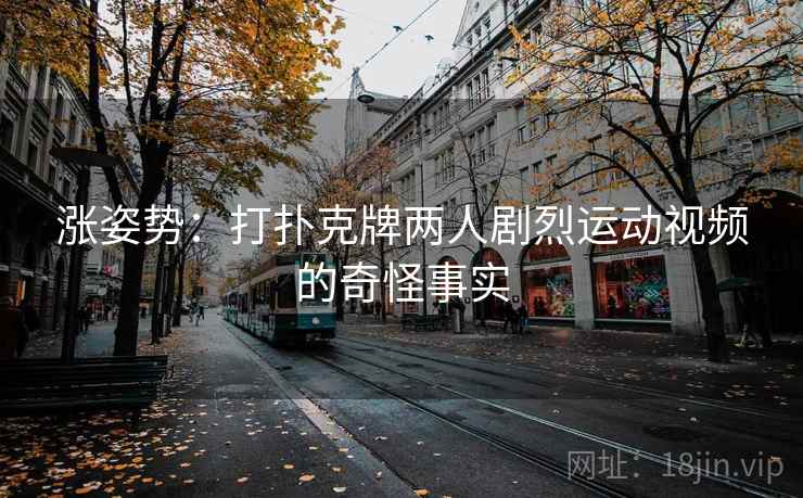 涨姿势:打扑克牌两人剧烈运动视频的奇怪事实