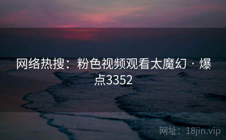 网络热搜:粉色视频观看太魔幻 · 爆点3352