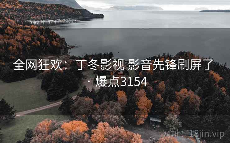 全网狂欢:丁冬影视 影音先锋刷屏了 · 爆点3154