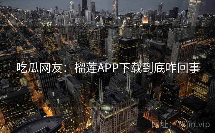 吃瓜网友:榴莲APP下载到底咋回事