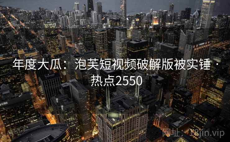 年度大瓜:泡芙短视频破解版被实锤 · 热点2550