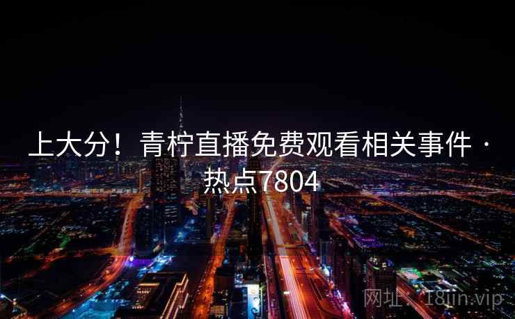 上大分!青柠直播免费观看相关事件 · 热点7804