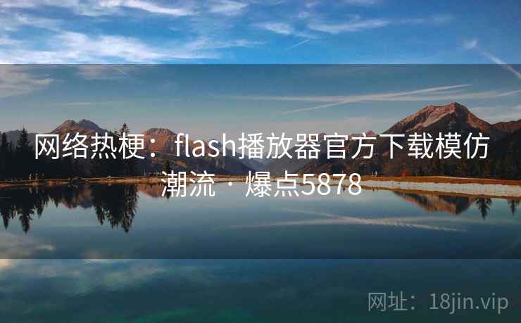 网络热梗:flash播放器官方下载模仿潮流 · 爆点5878