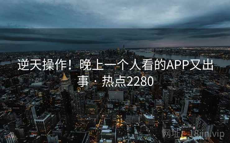 逆天操作!晚上一个人看的APP又出事 · 热点2280