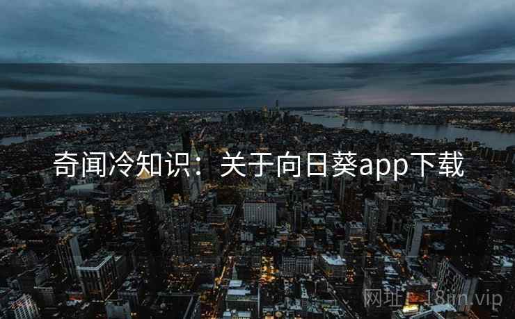 奇闻冷知识:关于向日葵app下载
