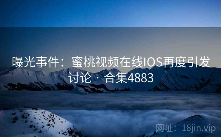 曝光事件:蜜桃视频在线IOS再度引发讨论 · 合集4883