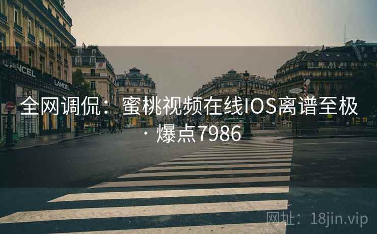 全网调侃:蜜桃视频在线IOS离谱至极 · 爆点7986