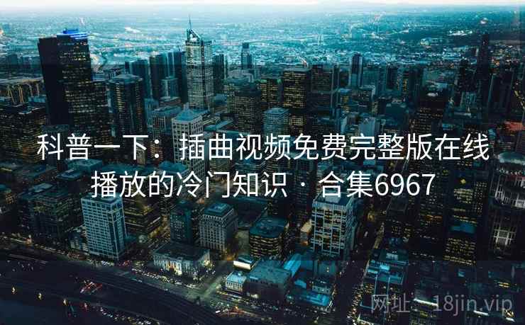 科普一下:插曲视频免费完整版在线播放的冷门知识 · 合集6967