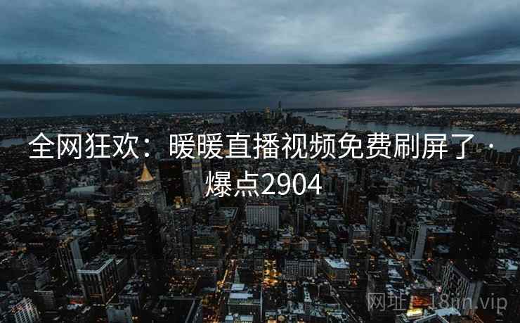 全网狂欢:暖暖直播视频免费刷屏了 · 爆点2904 第2张 全网狂欢:暖暖直播视频免费刷屏了 · 爆点2904 第2张