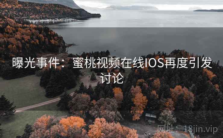 曝光事件:蜜桃视频在线IOS再度引发讨论