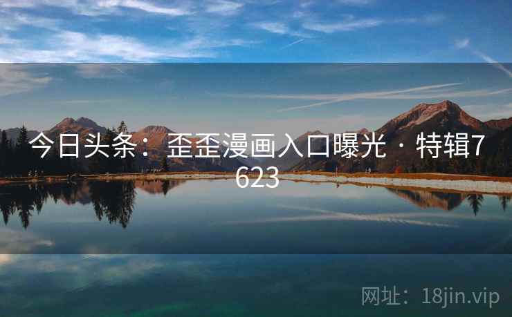 今日头条:歪歪漫画入口曝光 · 特辑7623