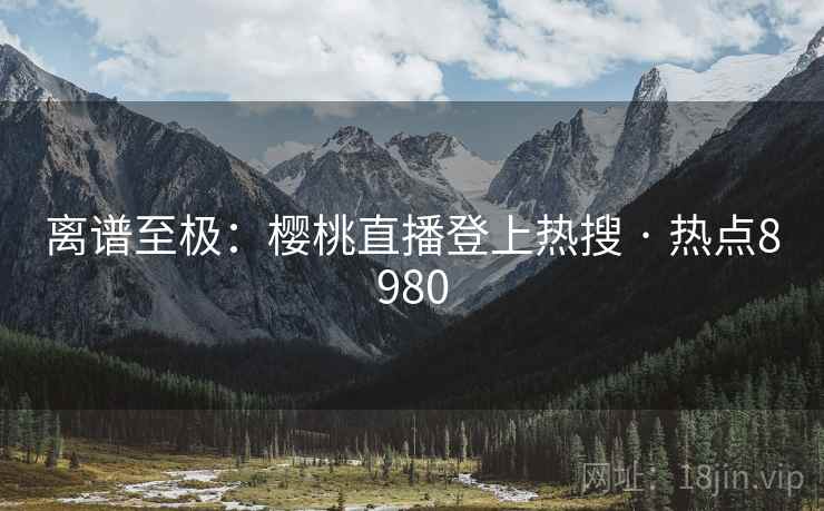 离谱至极:樱桃直播登上热搜 · 热点8980
