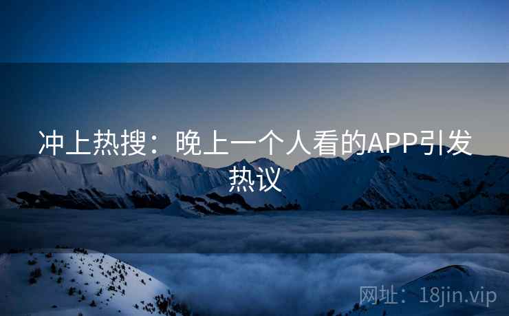 冲上热搜:晚上一个人看的APP引发热议