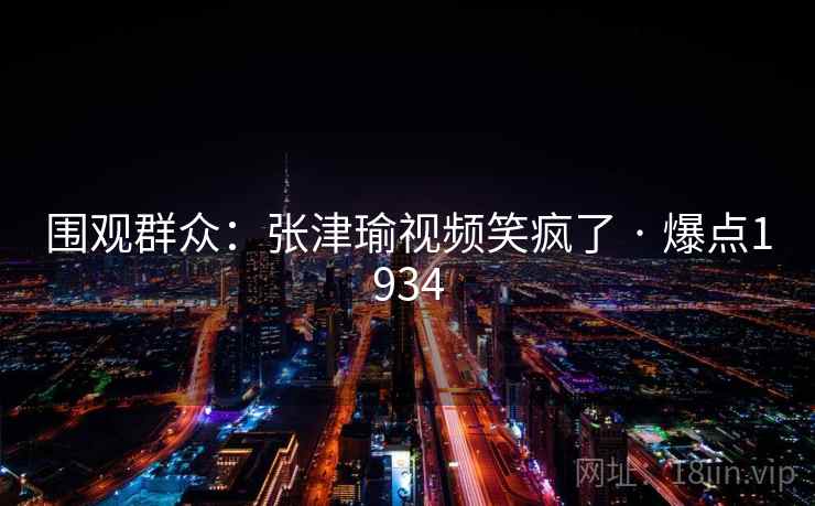 围观群众:张津瑜视频笑疯了 · 爆点1934