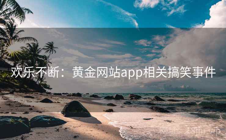 欢乐不断:黄金网站app相关搞笑事件 第2张 欢乐不断:黄金网站app相关搞笑事件 第2张