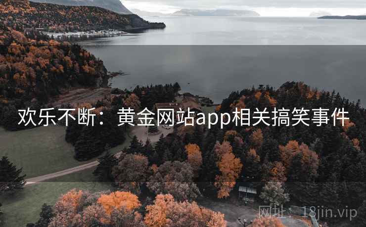欢乐不断:黄金网站app相关搞笑事件 第1张 欢乐不断:黄金网站app相关搞笑事件 第1张