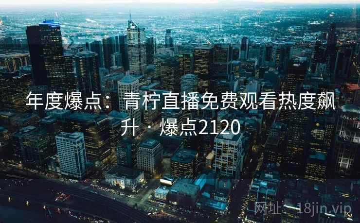年度爆点:青柠直播免费观看热度飙升 · 爆点2120