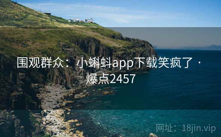 围观群众:小蝌蚪app下载笑疯了 · 爆点2457