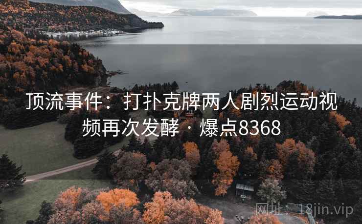 顶流事件:打扑克牌两人剧烈运动视频再次发酵 · 爆点8368